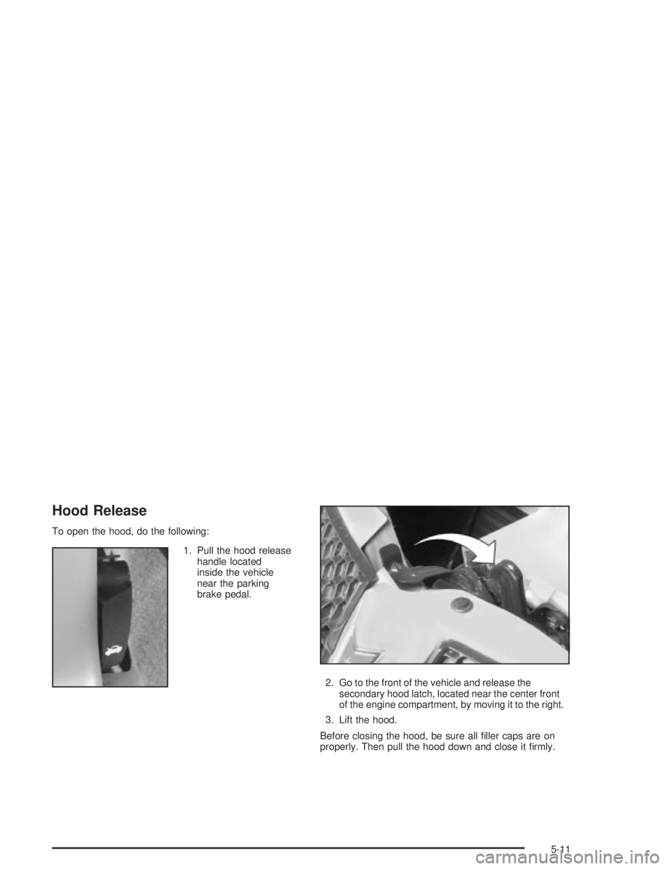 PONTIAC GRAND PRIX 2004 Owners Manual Hood Release
To open the hood, do the following:
1. Pull the hood release
handle located
inside the vehicle
near the parking
brake pedal.
2. Go to the front of the vehicle and release the
secondary ho PONTIAC GRAND PRIX 2004 Owners Manual Hood Release
To open the hood, do the following:
1. Pull the hood release
handle located
inside the vehicle
near the parking
brake pedal.
2. Go to the front of the vehicle and release the
secondary ho
