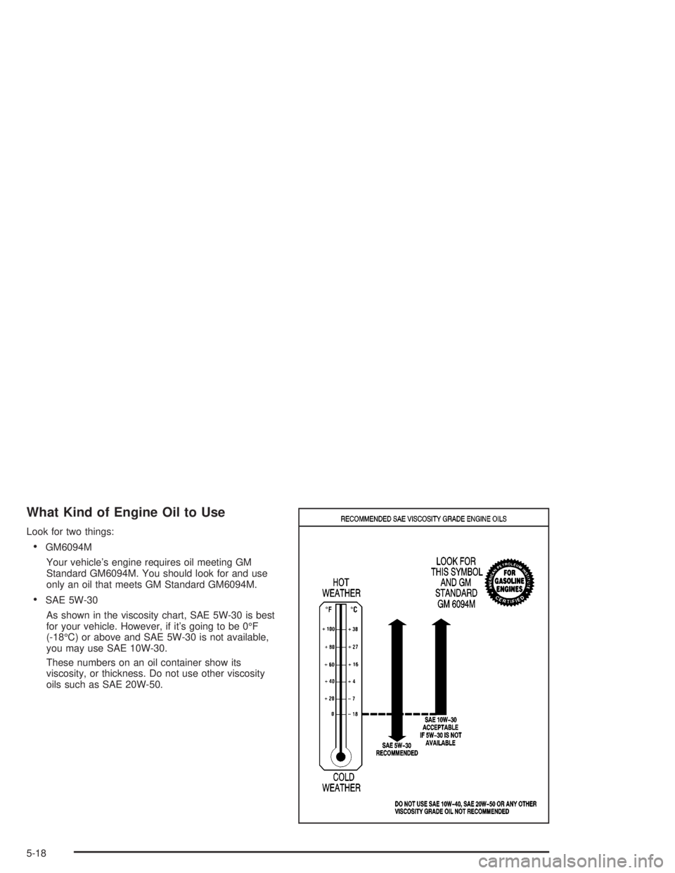 PONTIAC GRAND PRIX 2004 Owners Manual What Kind of Engine Oil to Use
Look for two things:
·GM6094M
Your vehicles engine requires oil meeting GM
Standard GM6094M. You should look for and use
only an oil that meets GM Standard GM6094M.
· PONTIAC GRAND PRIX 2004 Owners Manual What Kind of Engine Oil to Use
Look for two things:
·GM6094M
Your vehicles engine requires oil meeting GM
Standard GM6094M. You should look for and use
only an oil that meets GM Standard GM6094M.
·