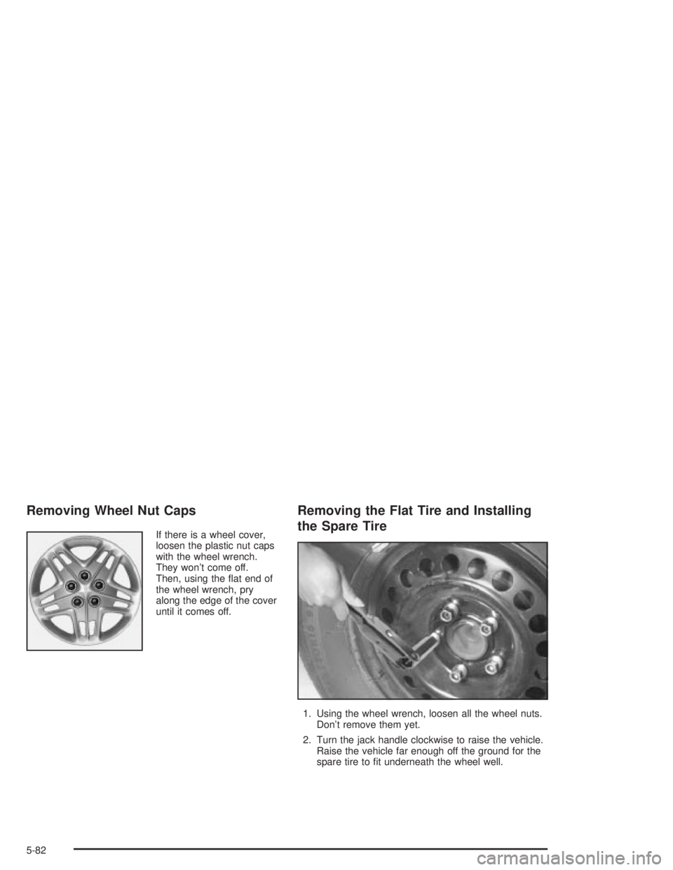 PONTIAC GRAND PRIX 2004 Owners Manual Removing Wheel Nut Caps
If there is a wheel cover,
loosen the plastic nut caps
with the wheel wrench.
They wont come off.
Then, using the ¯at end of
the wheel wrench, pry
along the edge of the cover PONTIAC GRAND PRIX 2004 Owners Manual Removing Wheel Nut Caps
If there is a wheel cover,
loosen the plastic nut caps
with the wheel wrench.
They wont come off.
Then, using the ¯at end of
the wheel wrench, pry
along the edge of the cover