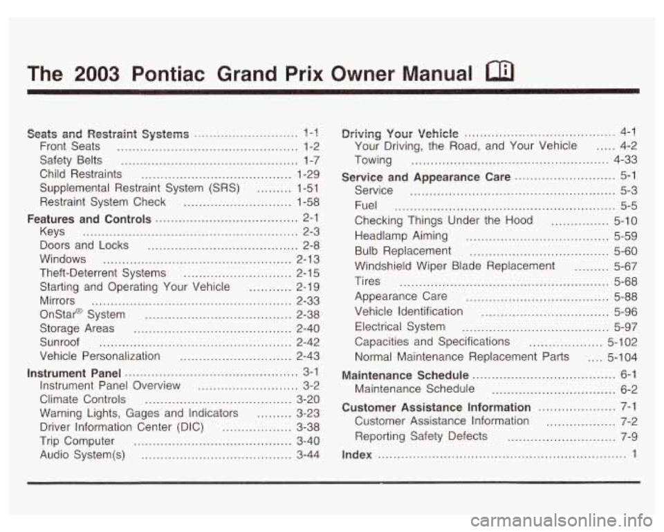 PONTIAC GRAND PRIX 2003 Owners Manual The 2003 Pontiac Grand Prix Owner Manual a
Seats and Restpaint Systems ........................... ? -1
Front Seats ............................................... 1-2
Safety Belts
...... PONTIAC GRAND PRIX 2003 Owners Manual The 2003 Pontiac Grand Prix Owner Manual a
Seats and Restpaint Systems ........................... ? -1
Front Seats ............................................... 1-2
Safety Belts
......