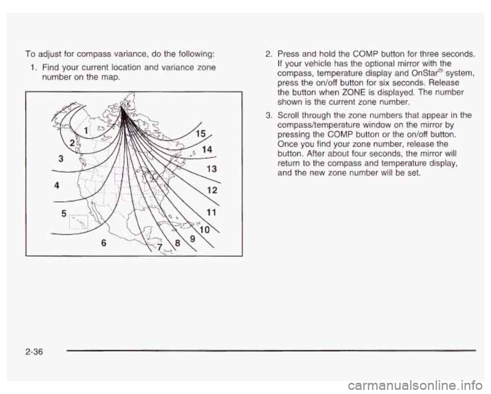 PONTIAC GRAND PRIX 2003  Owners Manual To adjust for compass variance,  do the following: 
1. Find  your  current  location  and variance  zone 
number  on  the map. 
2. Press  and hold  the  COMP  button for  three  seconds. 
If your vehi