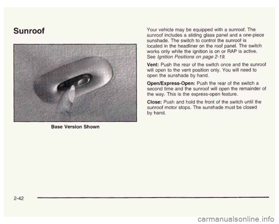 PONTIAC GRAND PRIX 2003  Owners Manual Sunroof Your vehicle may  be equipped  with  a  sunroof.  The 
sunroof  includes  a sliding  glass  panel  and  a  one-piece 
sunshade.  The switch  to control the  sunroof is 
located  in the headlin