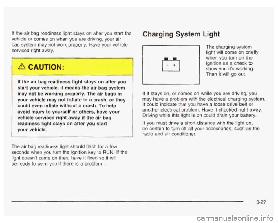 PONTIAC GRAND PRIX 2003  Owners Manual If the  air bag  readiness  light stays on after  you start the 
vehicle  or  comes  on  when  you  are driving, your air 
bag  system  may  not  work  properly. Have your vehicle 
serviced  right  aw