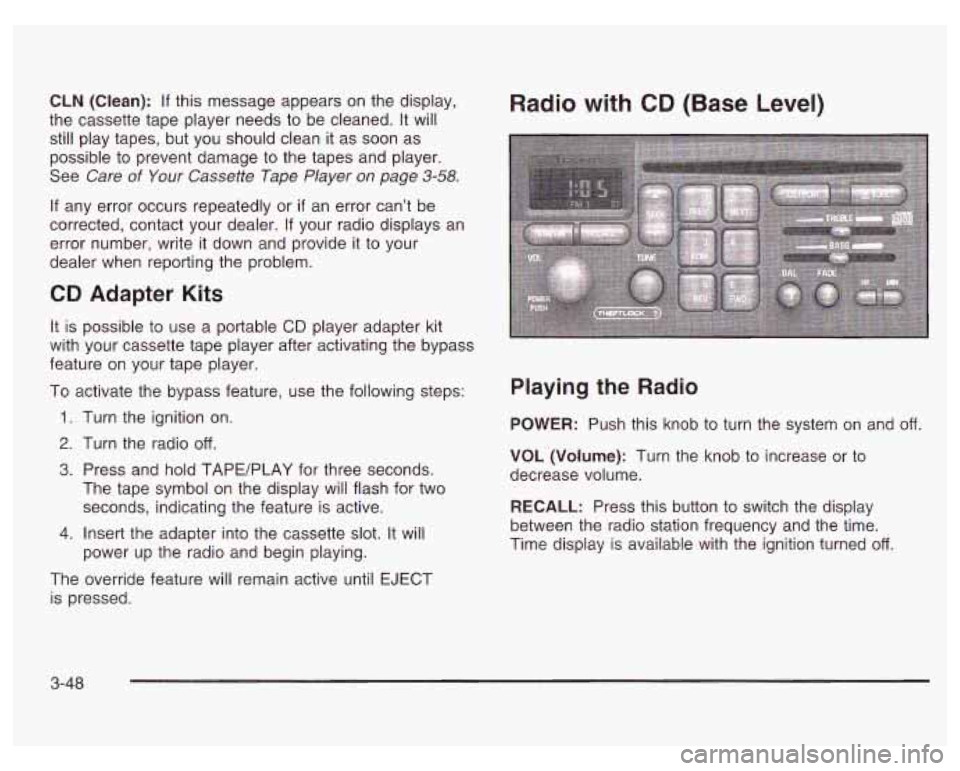 PONTIAC GRAND PRIX 2003  Owners Manual CLN (Clean): If this  message appears  on the  display, 
the cassette tape player needs to  be cleaned.  It will 
still play  tapes, but you should clean it  as soon  as 
possible to  prevent damage  