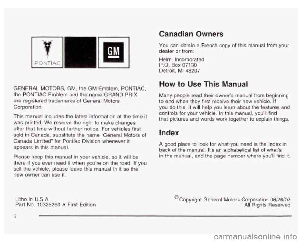 PONTIAC GRAND PRIX 2003 Owners Manual PONTIAC I ~~
GENERAL MOTORS, GM, the GM Emblem, PONTIAC,
the PONTIAC Emblem and the name GRAND PRlX
are registered trademarks of General Motors
Corporation.
This manual includes the PONTIAC GRAND PRIX 2003 Owners Manual PONTIAC I ~~
GENERAL MOTORS, GM, the GM Emblem, PONTIAC,
the PONTIAC Emblem and the name GRAND PRlX
are registered trademarks of General Motors
Corporation.
This manual includes the