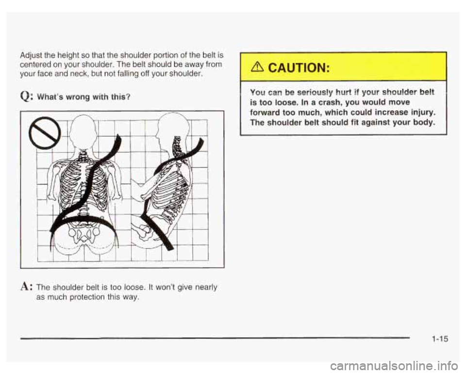 PONTIAC GRAND PRIX 2003 Owners Manual Adjust  the  height so that the shoulder portion  of the belt  is 
centered  on  your  shoulder.  The belt should be away  from 
your  face  and  neck,  but  not  falling 
off your shoulder. 
Q: What