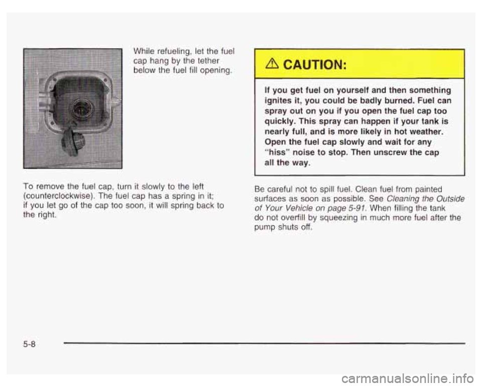 PONTIAC GRAND PRIX 2003  Owners Manual While  refueling, let the fuel 
cap  hang by the tether 
below  the fuel 
fill opening. 
To remove  the fuel  cap, turn  it slowly to the  left 
(counterclockwise).  The fuel cap  has a spring  in it;