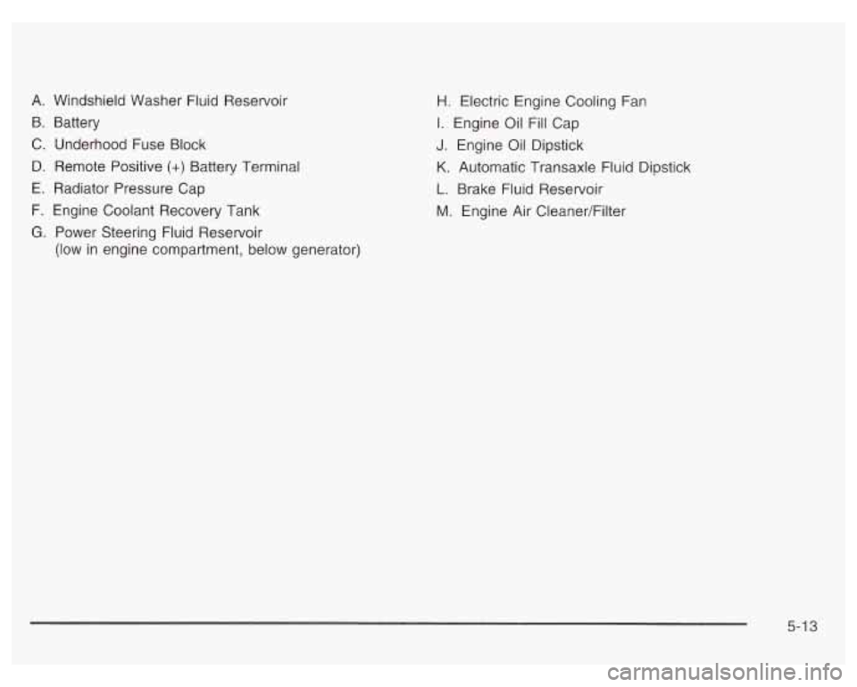 PONTIAC GRAND PRIX 2003  Owners Manual A. Windshield  Washer Fluid Reservoir 
B.  Battery 
C.  Underhood  Fuse  Block 
B. Remote  Positive (+) Battery Terminal 
E. Radiator  Pressure  Cap 
F.  Engine  Coolant Recovery  Tank 
G. Power Steer