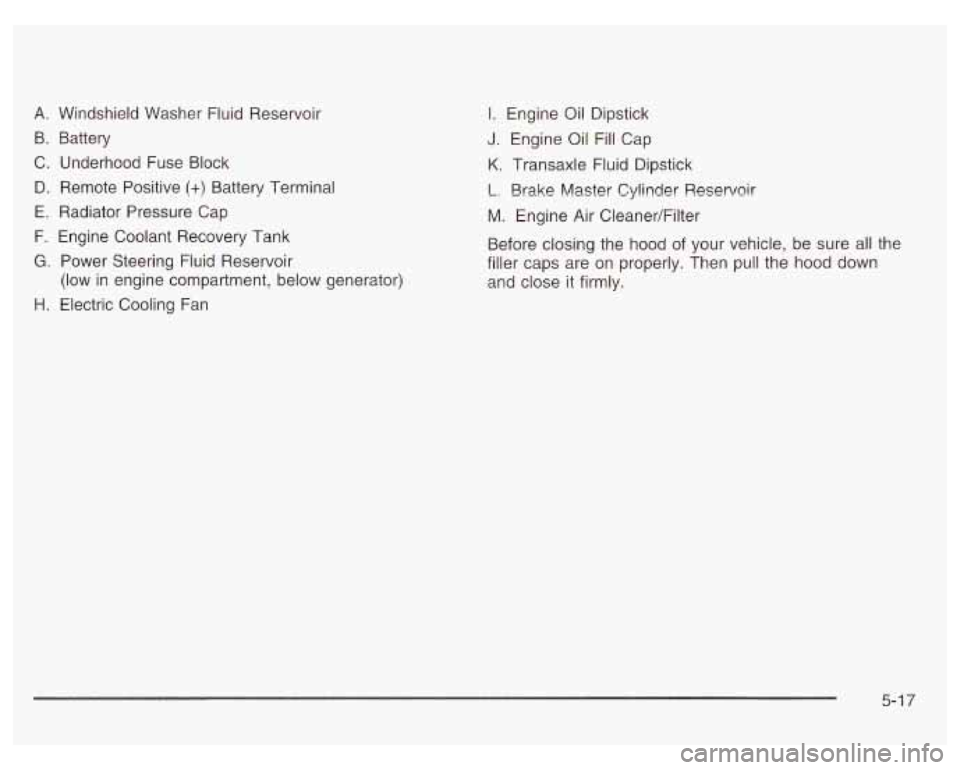 PONTIAC GRAND PRIX 2003  Owners Manual A. Windshield  Washer Fluid Reservoir 
B.  Battery 
C.  Underhood  Fuse  Block  D.  Remote  Positive 
(+) Battery Terminal 
E.  Radiator  Pressure  Cap 
F. Engine Coolant  Recovery  Tank 
G. Power Ste