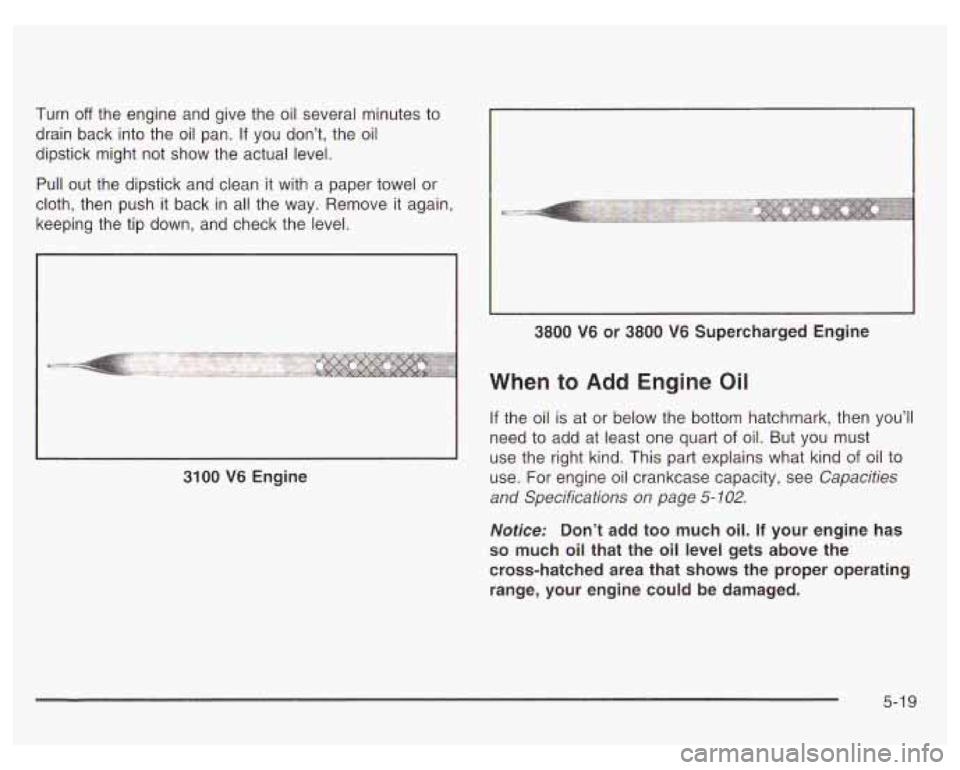 PONTIAC GRAND PRIX 2003  Owners Manual Turn off the engine  and give the oil several minutes to 
drain  back  into the oil  pan. If you  don’t, the oil 
dipstick  might not  show  the actual  level. 
Pull  out  the  dipstick and clean  i