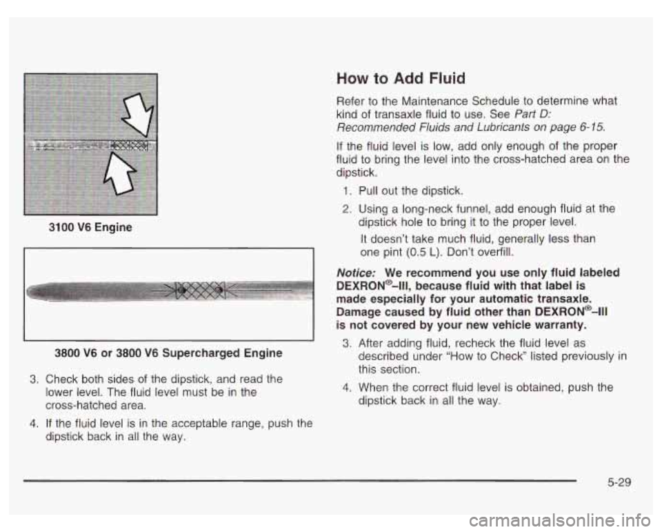 PONTIAC GRAND PRIX 2003 Owners Manual 3100 V6 Engine
3.
4.
3800 V6 or 3800 V6 Supercharged Engine
Check both sides of the dipstick, and read the
lower level. The fluid level must be in the
cross-hatched area.
If the flu PONTIAC GRAND PRIX 2003 Owners Manual 3100 V6 Engine
3.
4.
3800 V6 or 3800 V6 Supercharged Engine
Check both sides of the dipstick, and read the
lower level. The fluid level must be in the
cross-hatched area.
If the flu
