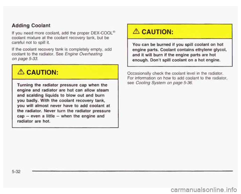 PONTIAC GRAND PRIX 2003 Owners Manual Adding Coolant
If you need more coolant, add the proper DEX-COOL@
coolant mixture at the coolant recovery tank, but be
careful not to spill it.
If the coolant recovery tank is completely em PONTIAC GRAND PRIX 2003 Owners Manual Adding Coolant
If you need more coolant, add the proper DEX-COOL@
coolant mixture at the coolant recovery tank, but be
careful not to spill it.
If the coolant recovery tank is completely em