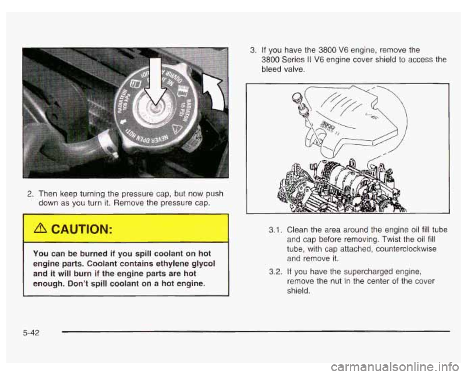 PONTIAC GRAND PRIX 2003 Owners Manual 2. Then keep turning the pressure cap, but now push
down as you turn it. Remove the pressure cap.
You can be burned if you spill coolant on hot
engine parts. Coolant contains eth PONTIAC GRAND PRIX 2003 Owners Manual 2. Then keep turning the pressure cap, but now push
down as you turn it. Remove the pressure cap.
You can be burned if you spill coolant on hot
engine parts. Coolant contains eth