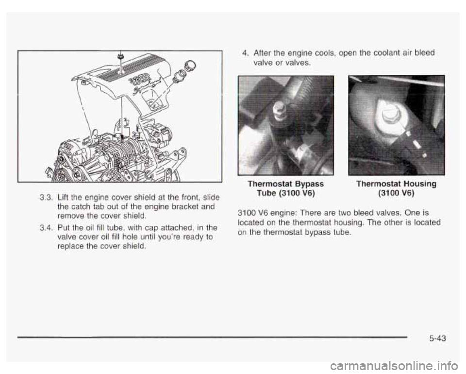 PONTIAC GRAND PRIX 2003 Owners Manual 3.3. Lift the engine cover shield at the front, slide
the catch tab out
of the engine bracket and
remove the cover shield.
3.4. Put the oil fill tube, with cap attached, in the
valve co PONTIAC GRAND PRIX 2003 Owners Manual 3.3. Lift the engine cover shield at the front, slide
the catch tab out
of the engine bracket and
remove the cover shield.
3.4. Put the oil fill tube, with cap attached, in the
valve co