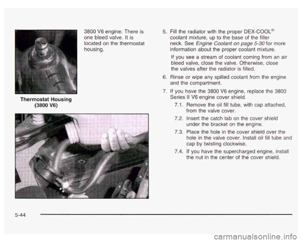 PONTIAC GRAND PRIX 2003 Owners Manual 3800 V6 engine: There is
one bleed valve. It is
located on the thermostat
housing.
Thermostat Housing
(3800 V6)
5. Fill the radiator with the proper DEX-COOL@
coolant mixture, up to PONTIAC GRAND PRIX 2003 Owners Manual 3800 V6 engine: There is
one bleed valve. It is
located on the thermostat
housing.
Thermostat Housing
(3800 V6)
5. Fill the radiator with the proper DEX-COOL@
coolant mixture, up to