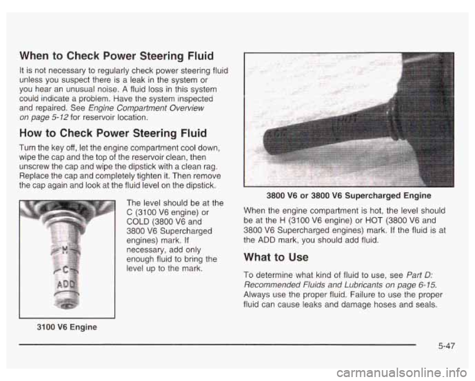PONTIAC GRAND PRIX 2003 Owners Manual When to Check Power Steering Fluid
It is not necessary to regularly check power steering fluid
unless you suspect there is a leak in the system or
you hear an unusual noise. A fl PONTIAC GRAND PRIX 2003 Owners Manual When to Check Power Steering Fluid
It is not necessary to regularly check power steering fluid
unless you suspect there is a leak in the system or
you hear an unusual noise. A fl