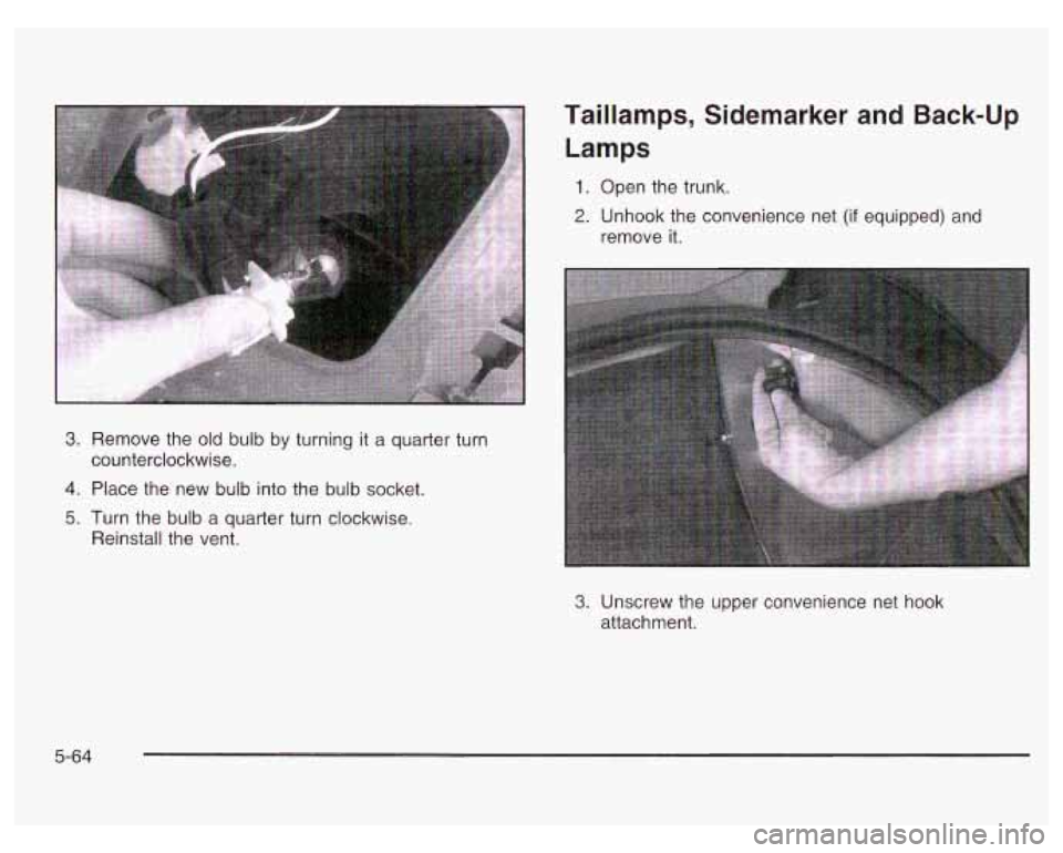PONTIAC GRAND PRIX 2003  Owners Manual Taillamps, Sidemarker and Back-up 
Lamps 
1. Open  the trunk. 
2. Unhook  the convenience  net  (if  equipped)  and 
3. Remove  the  old bulb by turning it a quarter turn 
counterclockwise. 
4. Place 