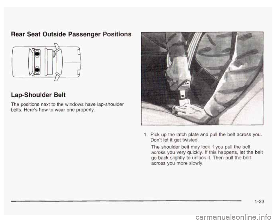 PONTIAC GRAND PRIX 2003 Owners Manual Rear  Seat  Outside  Passenger 
Lap-Shoulder  Belt  Positions 
The  positions  next 
to the  windows  have lap-shoulder 
belts.  Here’s 
how to  wear  one  properly. 
Pick up the  latch  plate  and 