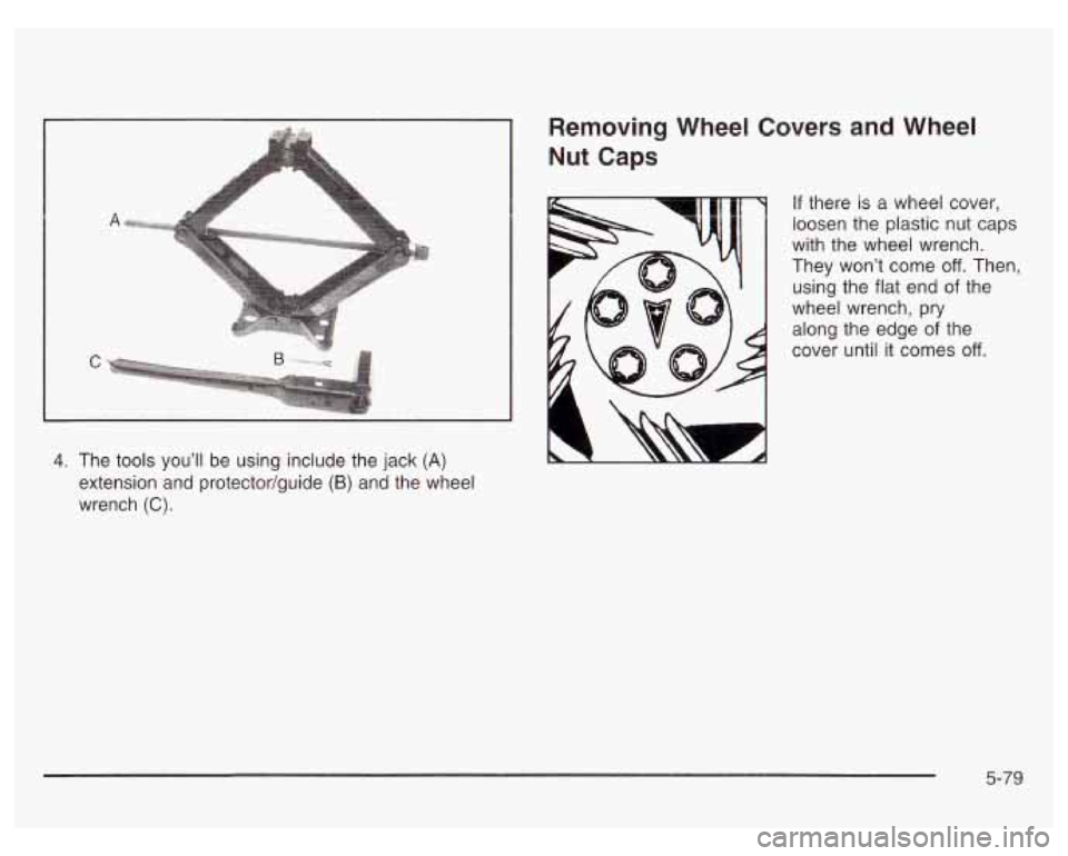 PONTIAC GRAND PRIX 2003 Owners Manual I
4. The tools you’ll be using include the jack (A)
extension and protector/guide (B) and the wheel
wrench
(C).
Removing Wheel Covers and Wheel
Nut Caps
If there is a wheel cover,
loos PONTIAC GRAND PRIX 2003 Owners Manual I
4. The tools you’ll be using include the jack (A)
extension and protector/guide (B) and the wheel
wrench
(C).
Removing Wheel Covers and Wheel
Nut Caps
If there is a wheel cover,
loos