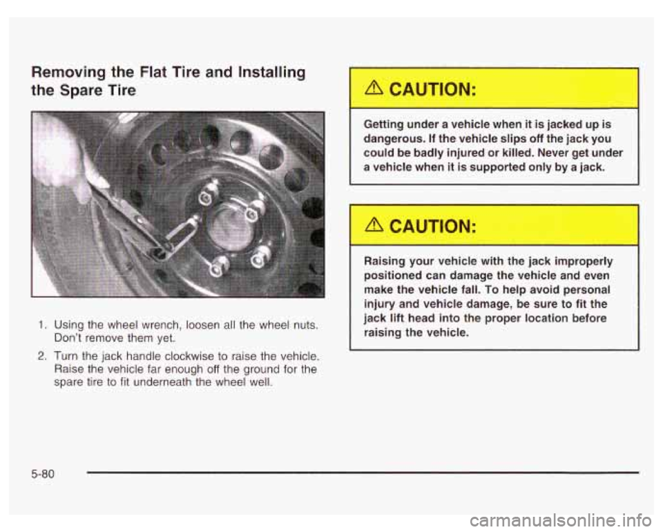 PONTIAC GRAND PRIX 2003 Owners Manual Removing the Flat Tire and Installing
the Spare Tire
1.
2.
Using the wheel wrench, loosen all the wheel nuts.
Don’t remove them yet.
Turn the jack handle clockwise to raise th PONTIAC GRAND PRIX 2003 Owners Manual Removing the Flat Tire and Installing
the Spare Tire
1.
2.
Using the wheel wrench, loosen all the wheel nuts.
Don’t remove them yet.
Turn the jack handle clockwise to raise th