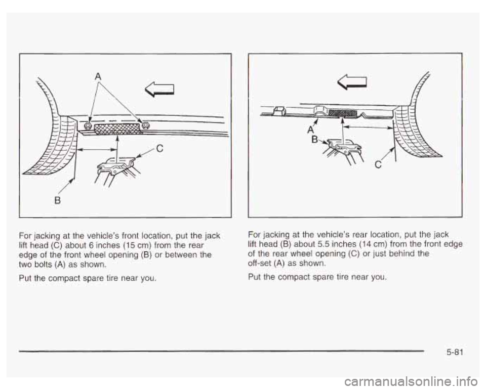 PONTIAC GRAND PRIX 2003 Owners Manual B
For jacking at the vehicle’s front location, put the jack
lift head
(C) about 6 inches (15 cm) from the rear
edge of the front wheel opening
(B) or between the
two bolts
(A) as PONTIAC GRAND PRIX 2003 Owners Manual B
For jacking at the vehicle’s front location, put the jack
lift head
(C) about 6 inches (15 cm) from the rear
edge of the front wheel opening
(B) or between the
two bolts
(A) as