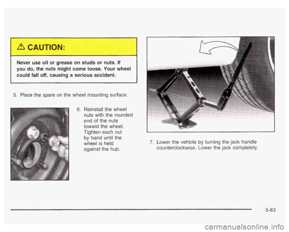 PONTIAC GRAND PRIX 2003 Owners Manual Never use oil or grease on studs or nuts. If
you do, the nuts might come loose. Your wheel
could fall
off, causing a serious accident.
5. Place the spare on the wheel mounting sur PONTIAC GRAND PRIX 2003 Owners Manual Never use oil or grease on studs or nuts. If
you do, the nuts might come loose. Your wheel
could fall
off, causing a serious accident.
5. Place the spare on the wheel mounting sur