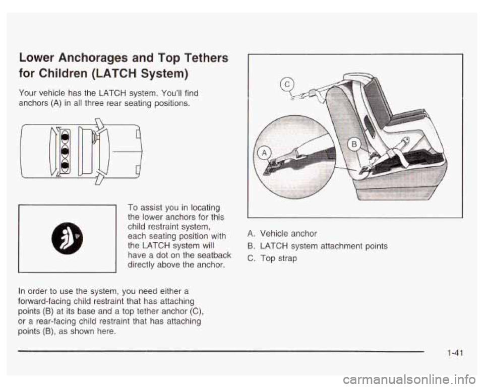 PONTIAC GRAND PRIX 2003 Service Manual Lower Anchorages and Top Tethers
for Children (LATCH System)
Your vehicle has the LATCH system. You’ll find
anchors (A) in all three rear seating positions.
I
To assist you in loca PONTIAC GRAND PRIX 2003 Service Manual Lower Anchorages and Top Tethers
for Children (LATCH System)
Your vehicle has the LATCH system. You’ll find
anchors (A) in all three rear seating positions.
I
To assist you in loca