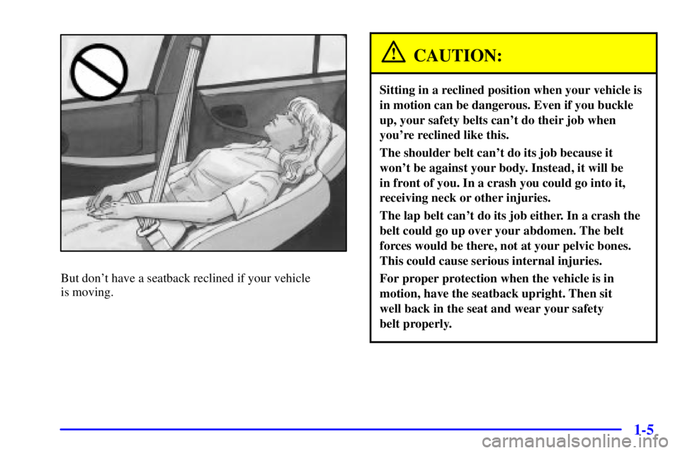 PONTIAC GRAND PRIX 2002 User Guide 1-5
But dont have a seatback reclined if your vehicle 
is moving.
CAUTION:
Sitting in a reclined position when your vehicle is
in motion can be dangerous. Even if you buckle
up, your safety belts can
