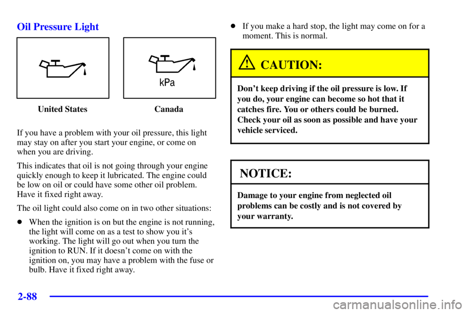 PONTIAC GRAND PRIX 2002 User Guide 2-88
Oil Pressure Light
United States Canada
If you have a problem with your oil pressure, this light
may stay on after you start your engine, or come on
when you are driving.
This indicates that oil 