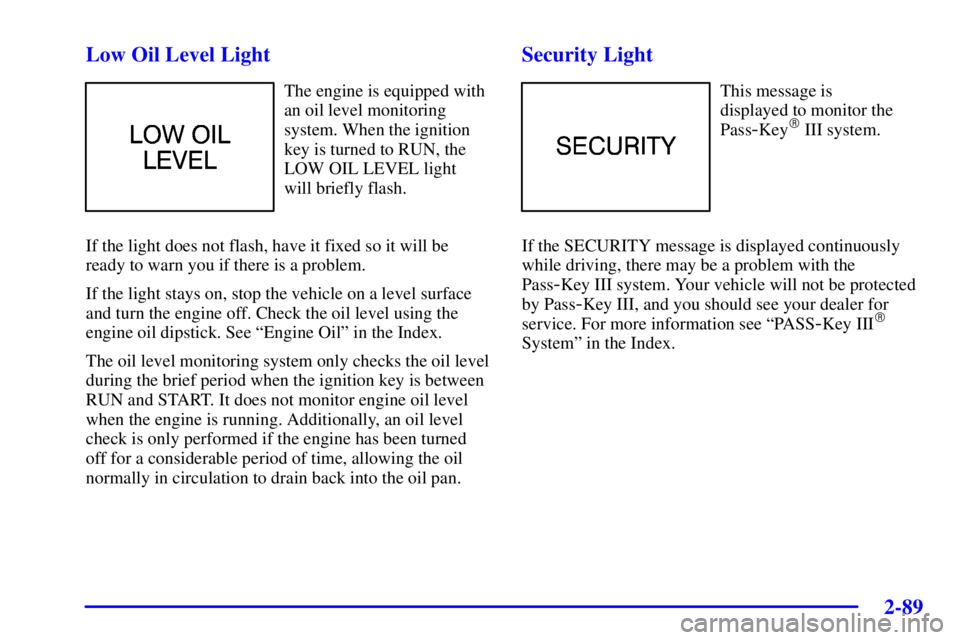 PONTIAC GRAND PRIX 2002 User Guide 2-89 Low Oil Level Light
The engine is equipped with
an oil level monitoring
system. When the ignition
key is turned to RUN, the
LOW OIL LEVEL light
will briefly flash.
If the light does not flash, ha