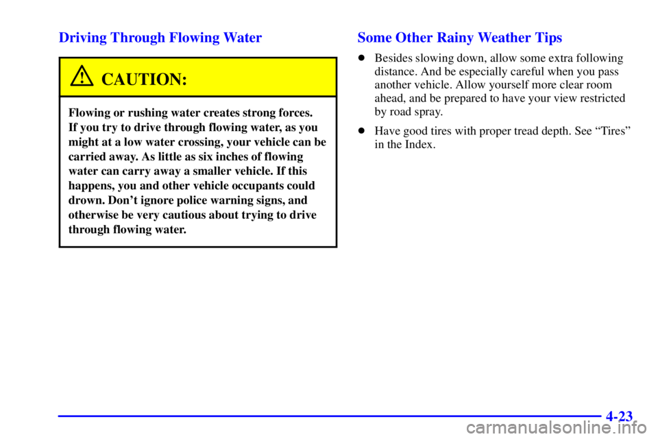 PONTIAC GRAND PRIX 2002  Owners Manual 4-23 Driving Through Flowing Water
CAUTION:
Flowing or rushing water creates strong forces. 
If you try to drive through flowing water, as you
might at a low water crossing, your vehicle can be
carrie