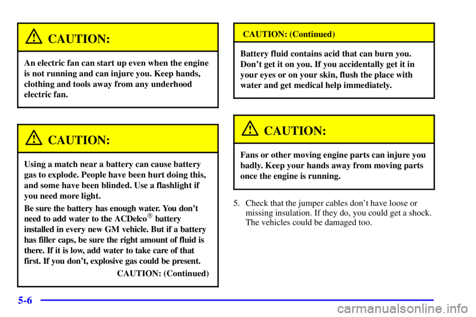 PONTIAC GRAND PRIX 2002  Owners Manual 5-6
CAUTION:
An electric fan can start up even when the engine
is not running and can injure you. Keep hands,
clothing and tools away from any underhood
electric fan.
CAUTION:
Using a match near a bat