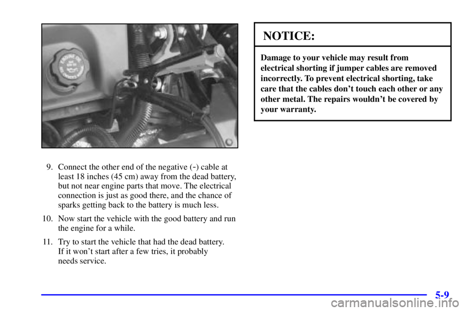PONTIAC GRAND PRIX 2002 Owners Manual 5-9
9. Connect the other end of the negative (-) cable at
least 18 inches (45 cm) away from the dead battery,
but not near engine parts that move. The electrical
connection is just as good there, and PONTIAC GRAND PRIX 2002 Owners Manual 5-9
9. Connect the other end of the negative (-) cable at
least 18 inches (45 cm) away from the dead battery,
but not near engine parts that move. The electrical
connection is just as good there, and