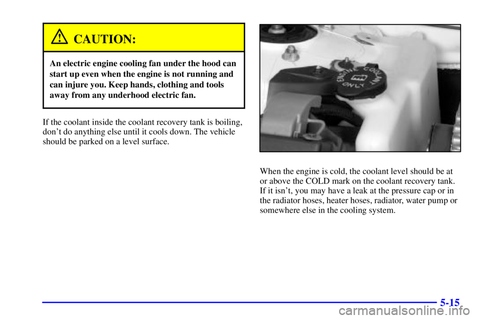 PONTIAC GRAND PRIX 2002  Owners Manual 5-15
CAUTION:
An electric engine cooling fan under the hood can
start up even when the engine is not running and
can injure you. Keep hands, clothing and tools
away from any underhood electric fan.
If