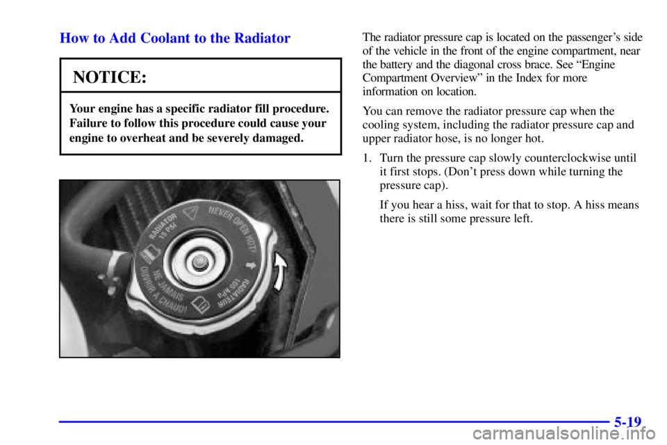 PONTIAC GRAND PRIX 2002  Owners Manual 5-19 How to Add Coolant to the Radiator
NOTICE:
Your engine has a specific radiator fill procedure.
Failure to follow this procedure could cause your
engine to overheat and be severely damaged.
The ra