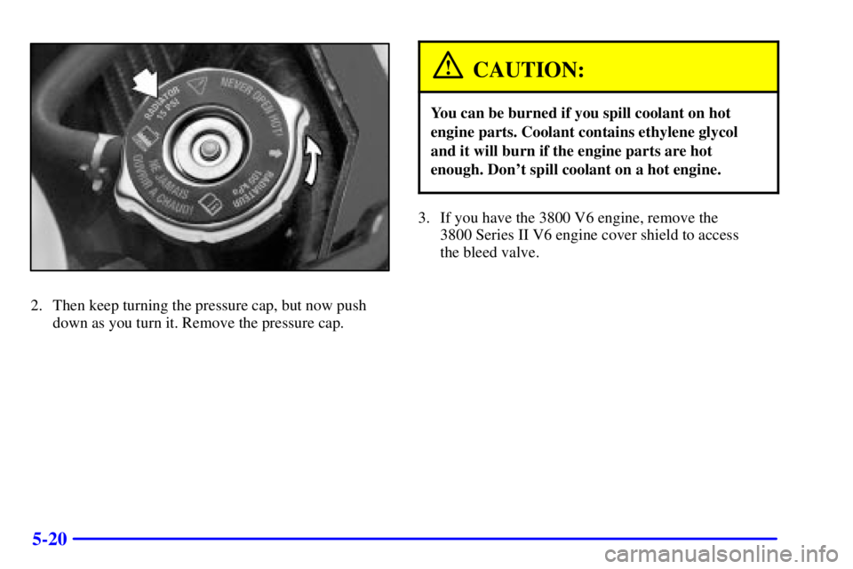 PONTIAC GRAND PRIX 2002  Owners Manual 5-20
2. Then keep turning the pressure cap, but now push
down as you turn it. Remove the pressure cap.
CAUTION:
You can be burned if you spill coolant on hot
engine parts. Coolant contains ethylene gl