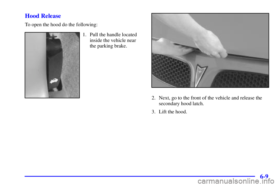 PONTIAC GRAND PRIX 2002  Owners Manual 6-9 Hood Release
To open the hood do the following:
1. Pull the handle located
inside the vehicle near
the parking brake.
2. Next, go to the front of the vehicle and release the
secondary hood latch.
