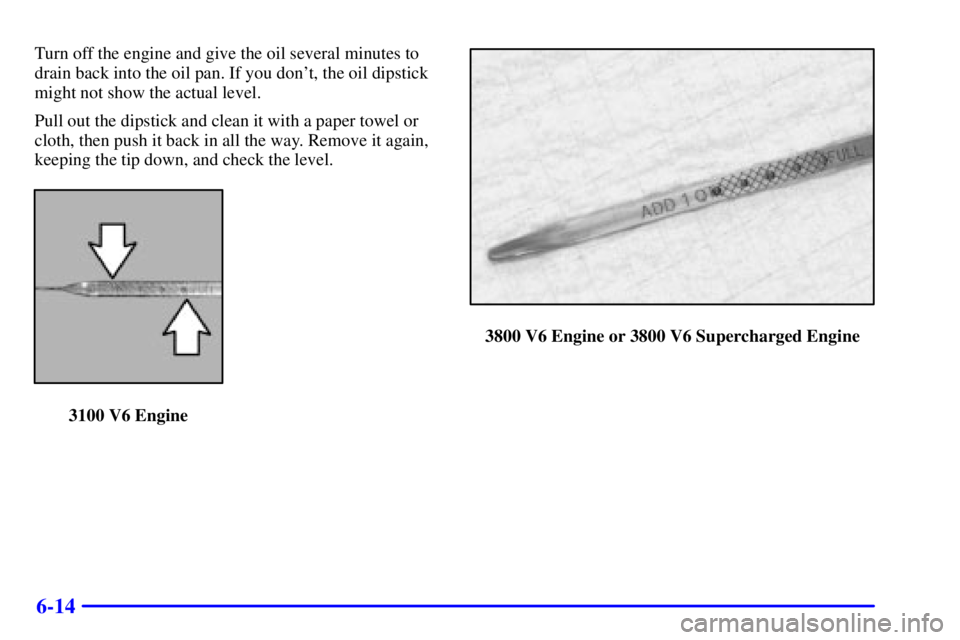 PONTIAC GRAND PRIX 2002  Owners Manual 6-14
Turn off the engine and give the oil several minutes to
drain back into the oil pan. If you dont, the oil dipstick
might not show the actual level.
Pull out the dipstick and clean it with a pape