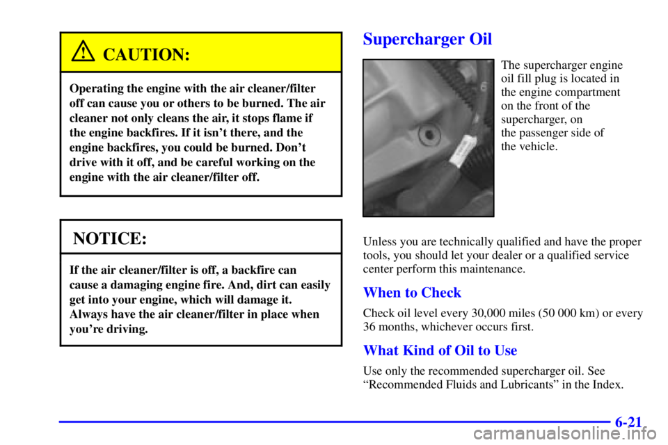 PONTIAC GRAND PRIX 2002  Owners Manual 6-21
CAUTION:
Operating the engine with the air cleaner/filter
off can cause you or others to be burned. The air
cleaner not only cleans the air, it stops flame if
the engine backfires. If it isnt th