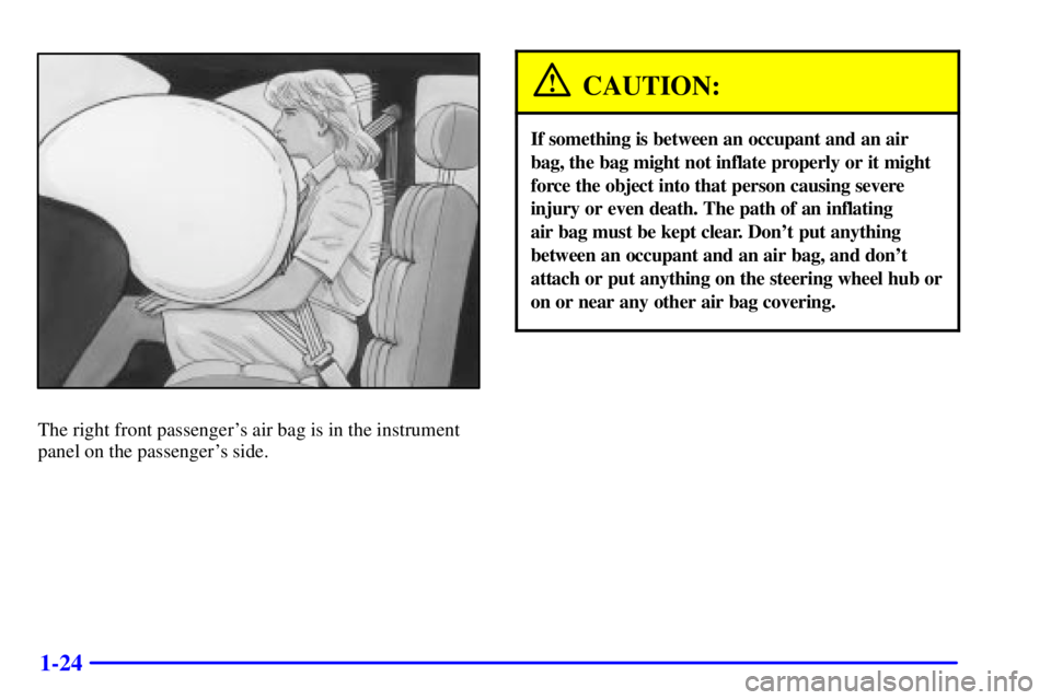 PONTIAC GRAND PRIX 2002 Owners Manual 1-24
The right front passengers air bag is in the instrument
panel on the passengers side.
CAUTION:
If something is between an occupant and an air
bag, the bag might not inflate properly or it might