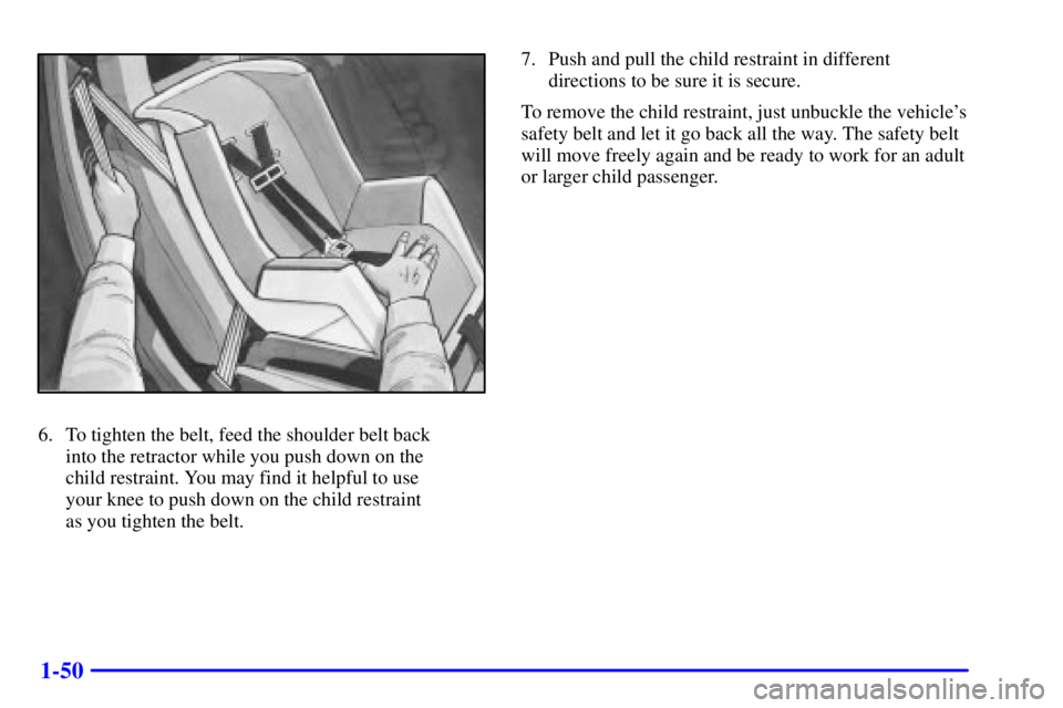 PONTIAC GRAND PRIX 2002 Workshop Manual 1-50
6. To tighten the belt, feed the shoulder belt back 
into the retractor while you push down on the 
child restraint. You may find it helpful to use 
your knee to push down on the child restraint 