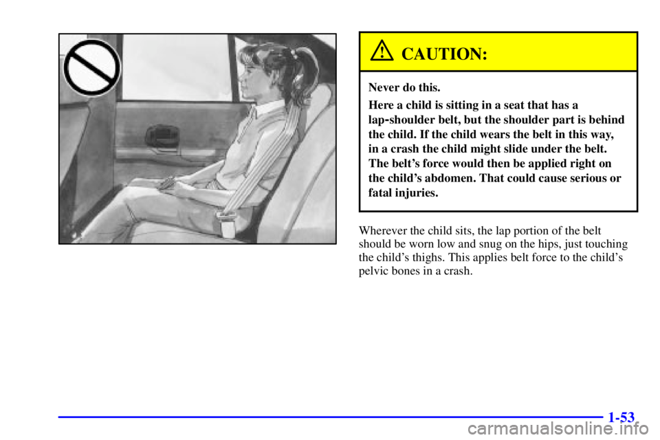 PONTIAC GRAND PRIX 2002 Workshop Manual 1-53
CAUTION:
Never do this.
Here a child is sitting in a seat that has a
lap
-shoulder belt, but the shoulder part is behind
the child. If the child wears the belt in this way, 
in a crash the child 