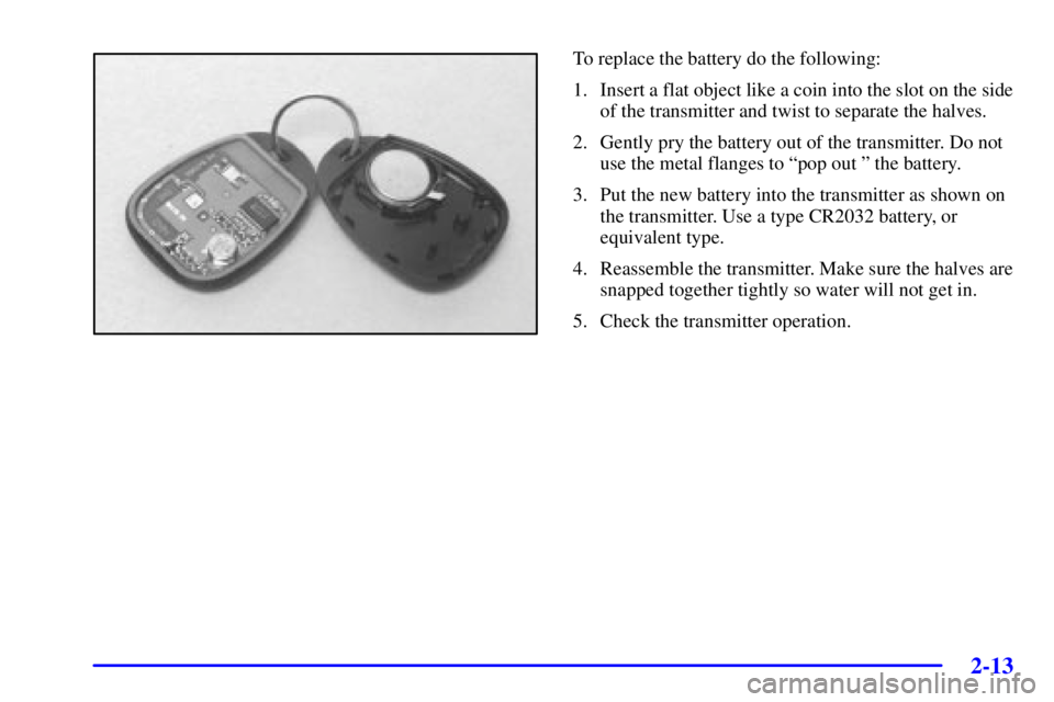 PONTIAC GRAND PRIX 2002 Manual PDF 2-13
To replace the battery do the following:
1. Insert a flat object like a coin into the slot on the side
of the transmitter and twist to separate the halves.
2. Gently pry the battery out of the tr