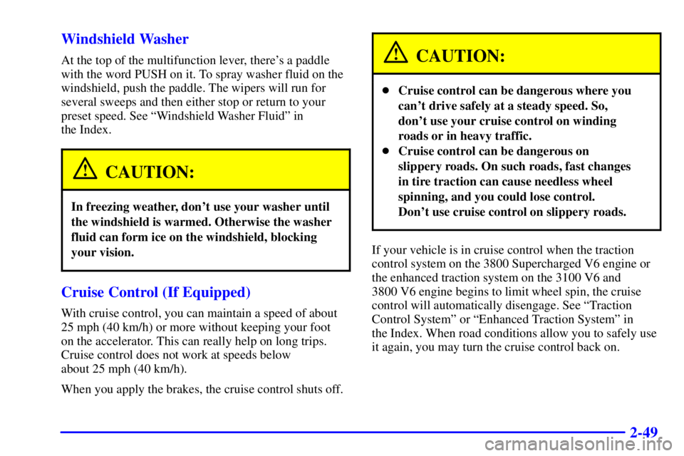 PONTIAC GRAND PRIX 2001  Owners Manual 2-49 Windshield Washer
At the top of the multifunction lever, theres a paddle
with the word PUSH on it. To spray washer fluid on the
windshield, push the paddle. The wipers will run for
several sweep