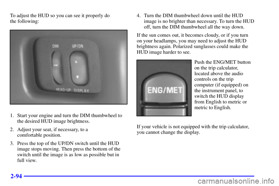 PONTIAC GRAND PRIX 2001 Owners Manual 2-94
To adjust the HUD so you can see it properly do 
the following:
1. Start your engine and turn the DIM thumbwheel to
the desired HUD image brightness.
2. Adjust your seat, if necessary, to a 
comf