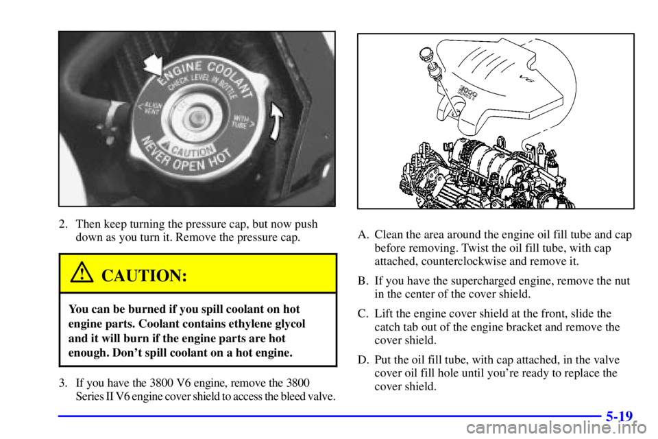 PONTIAC GRAND PRIX 2001  Owners Manual 5-19
2. Then keep turning the pressure cap, but now push
down as you turn it. Remove the pressure cap.
CAUTION:
You can be burned if you spill coolant on hot
engine parts. Coolant contains ethylene gl