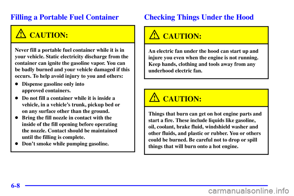 PONTIAC GRAND PRIX 2001 Owners Manual 6-8
Filling a Portable Fuel Container
CAUTION:
Never fill a portable fuel container while it is in
your vehicle. Static electricity discharge from the
container can ignite the gasoline vapor. You can
PONTIAC GRAND PRIX 2001 Owners Manual 6-8
Filling a Portable Fuel Container
CAUTION:
Never fill a portable fuel container while it is in
your vehicle. Static electricity discharge from the
container can ignite the gasoline vapor. You can