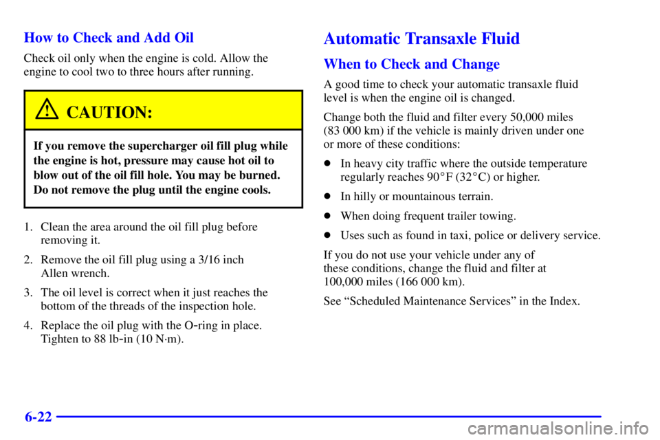 PONTIAC GRAND PRIX 2001  Owners Manual 6-22 How to Check and Add Oil
Check oil only when the engine is cold. Allow the
engine to cool two to three hours after running.
CAUTION:
If you remove the supercharger oil fill plug while
the engine 