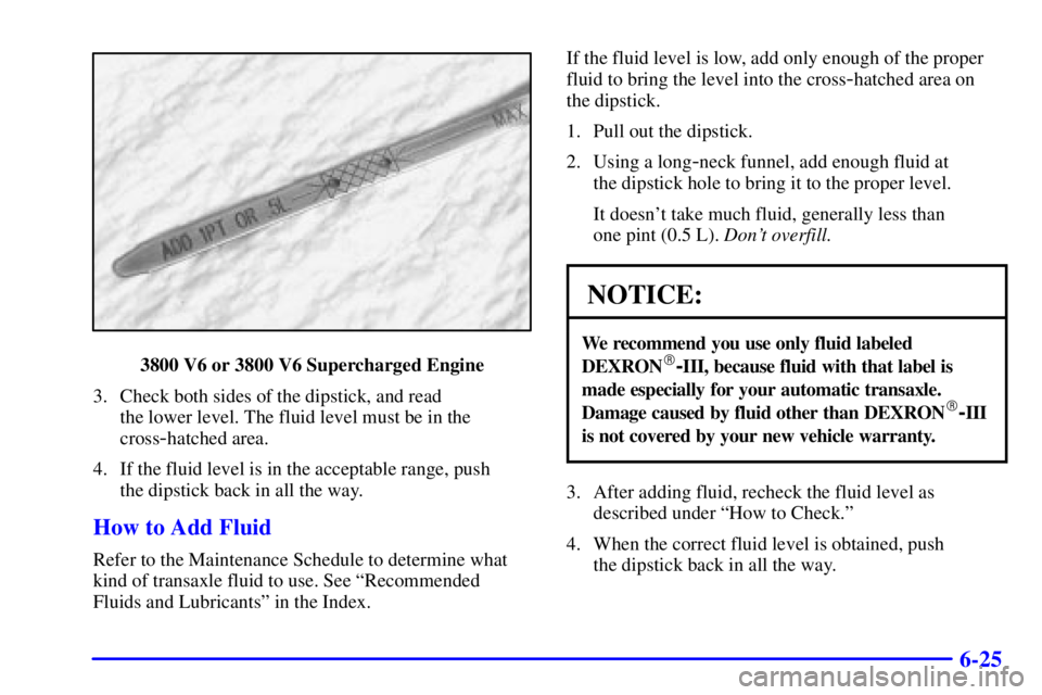 PONTIAC GRAND PRIX 2001  Owners Manual 6-25
3800 V6 or 3800 V6 Supercharged Engine
3. Check both sides of the dipstick, and read 
the lower level. The fluid level must be in the
cross
-hatched area.
4. If the fluid level is in the acceptab