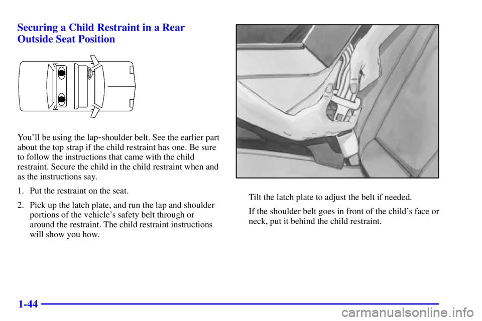 PONTIAC GRAND PRIX 2001 Workshop Manual 1-44 Securing a Child Restraint in a Rear
Outside Seat Position
Youll be using the lap-shoulder belt. See the earlier part
about the top strap if the child restraint has one. Be sure
to follow the in